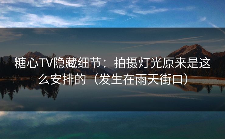 糖心TV隐藏细节：拍摄灯光原来是这么安排的（发生在雨天街口）