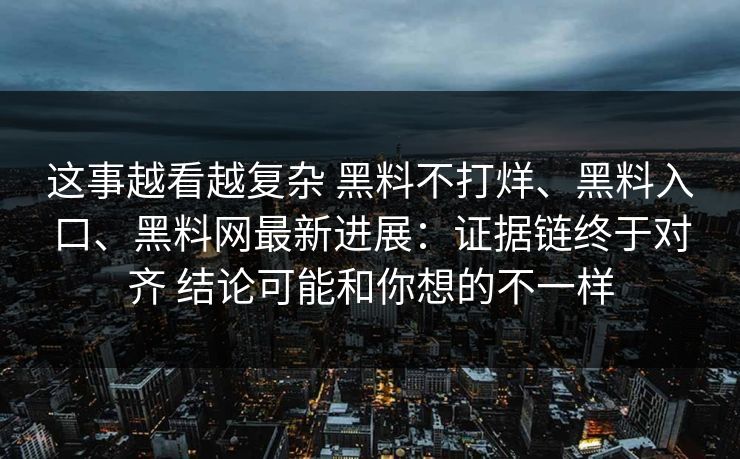 这事越看越复杂 黑料不打烊、黑料入口、黑料网最新进展：证据链终于对齐 结论可能和你想的不一样