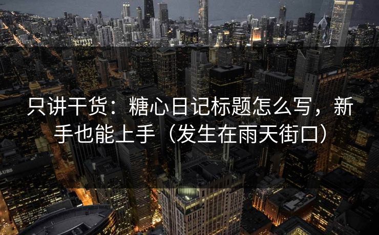 只讲干货：糖心日记标题怎么写，新手也能上手（发生在雨天街口）