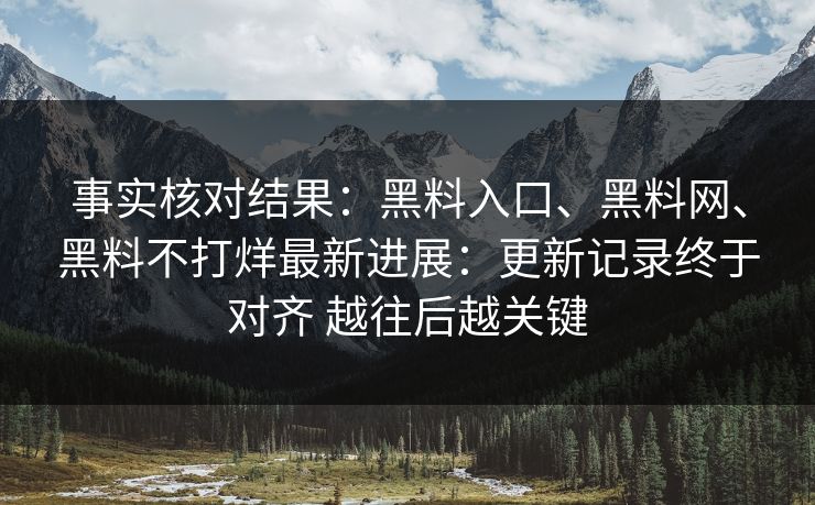 事实核对结果：黑料入口、黑料网、黑料不打烊最新进展：更新记录终于对齐 越往后越关键