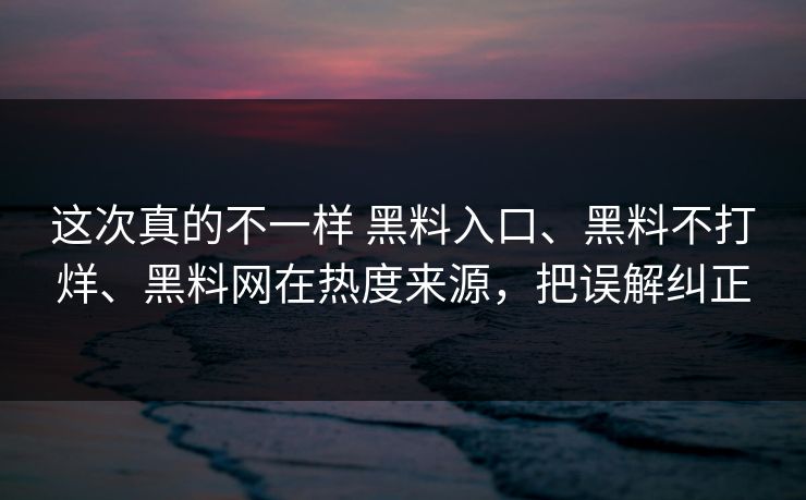 这次真的不一样 黑料入口、黑料不打烊、黑料网在热度来源，把误解纠正