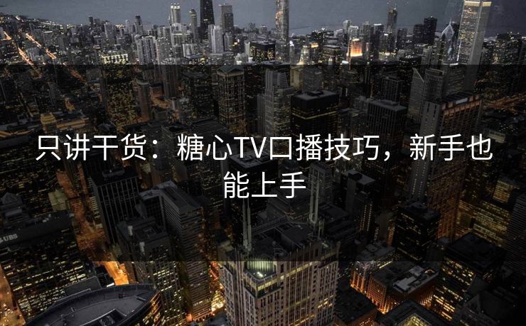 只讲干货：糖心TV口播技巧，新手也能上手