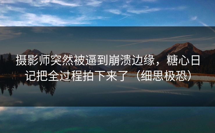 摄影师突然被逼到崩溃边缘，糖心日记把全过程拍下来了（细思极恐）