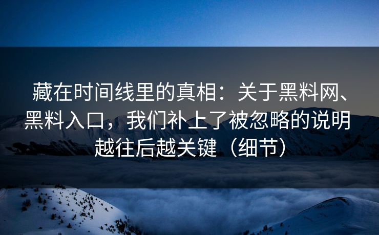 藏在时间线里的真相：关于黑料网、黑料入口，我们补上了被忽略的说明 越往后越关键（细节）