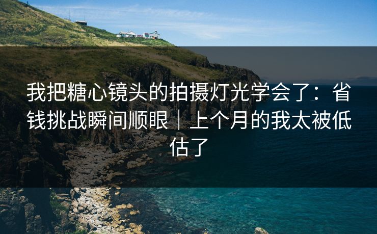 我把糖心镜头的拍摄灯光学会了：省钱挑战瞬间顺眼｜上个月的我太被低估了