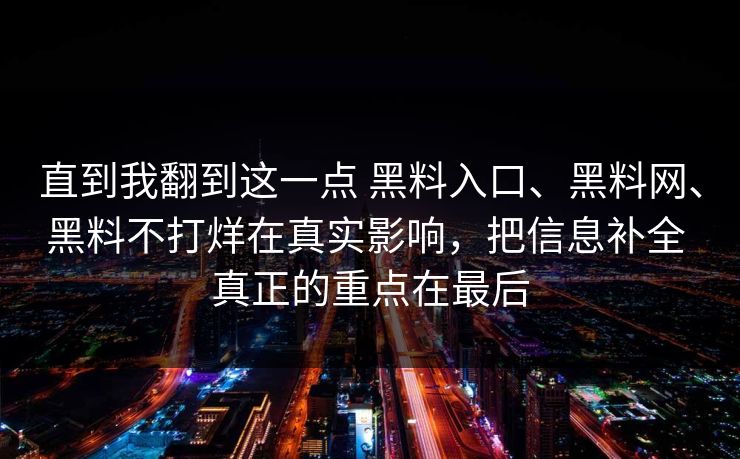 直到我翻到这一点 黑料入口、黑料网、黑料不打烊在真实影响，把信息补全 真正的重点在最后