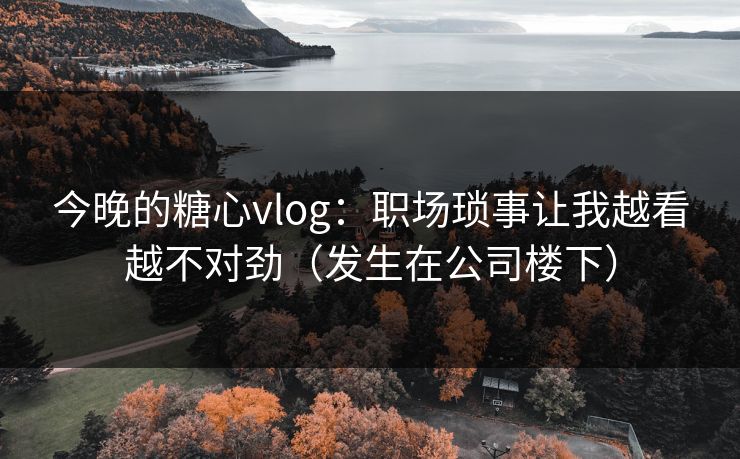 今晚的糖心vlog:职场琐事让我越看越不对劲(发生在公司楼下) 今晚的糖心vlog:职场琐事让我越看越不对劲(发生在公司楼下)