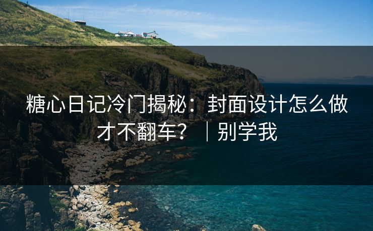 糖心日记冷门揭秘：封面设计怎么做才不翻车？｜别学我