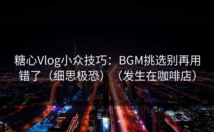 糖心Vlog小众技巧：BGM挑选别再用错了（细思极恐）（发生在咖啡店）