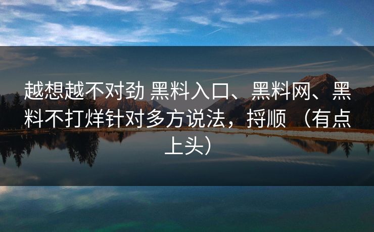 越想越不对劲 黑料入口、黑料网、黑料不打烊针对多方说法，捋顺 （有点上头）