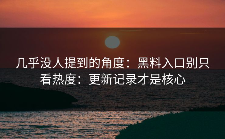 几乎没人提到的角度：黑料入口别只看热度：更新记录才是核心