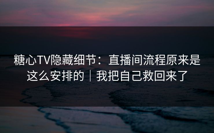 糖心TV隐藏细节：直播间流程原来是这么安排的｜我把自己救回来了