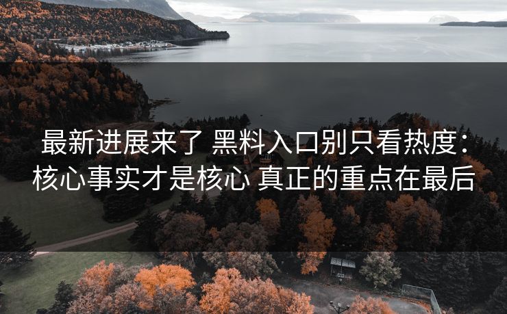 最新进展来了 黑料入口别只看热度：核心事实才是核心 真正的重点在最后