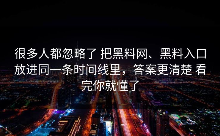 很多人都忽略了 把黑料网、黑料入口放进同一条时间线里，答案更清楚 看完你就懂了