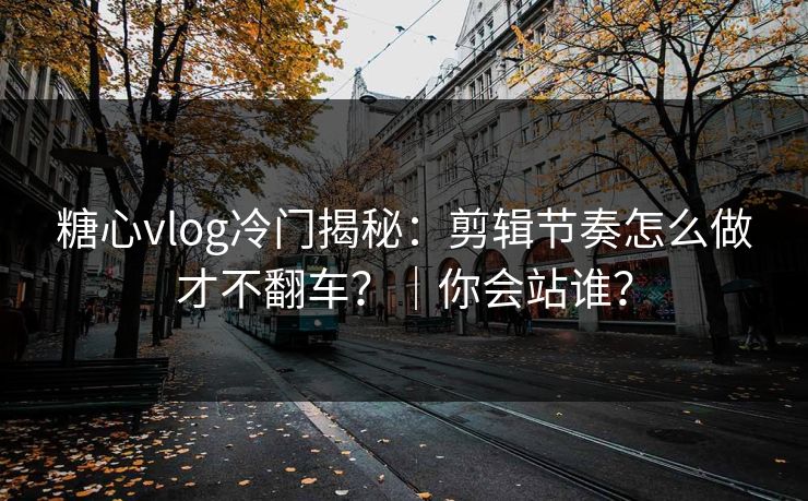 糖心vlog冷门揭秘：剪辑节奏怎么做才不翻车？｜你会站谁？