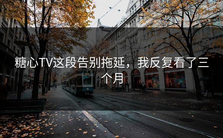 糖心TV这段告别拖延，我反复看了三个月