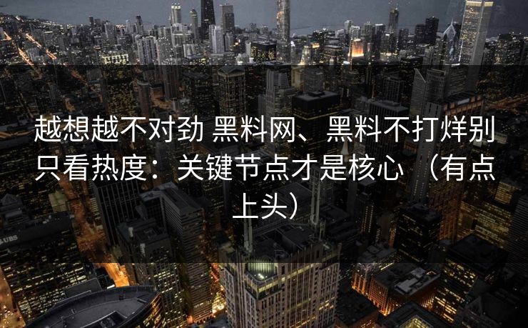 越想越不对劲 黑料网、黑料不打烊别只看热度:关键节点才是核心 (有点上头) 越想越不对劲 黑料网、黑料不打烊别只看热度:关键节点才是核心 (有点上头)