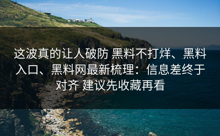 这波真的让人破防 黑料不打烊、黑料入口、黑料网最新梳理：信息差终于对齐 建议先收藏再看
