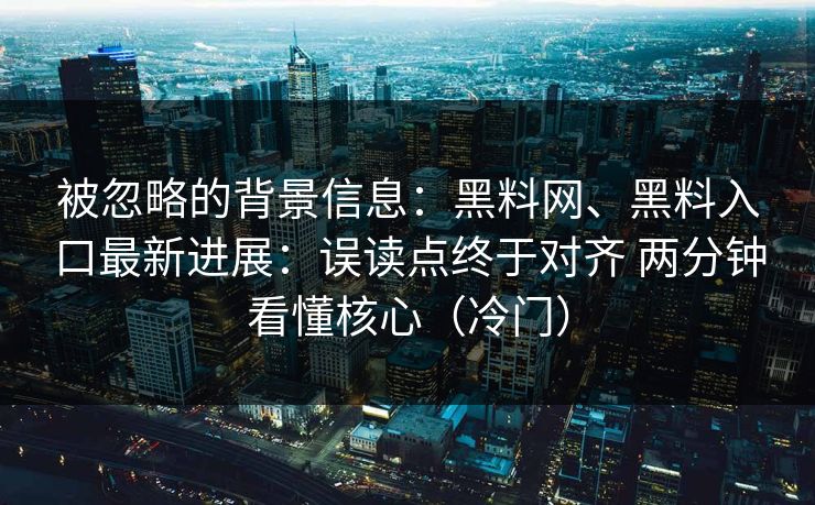 被忽略的背景信息：黑料网、黑料入口最新进展：误读点终于对齐 两分钟看懂核心（冷门）