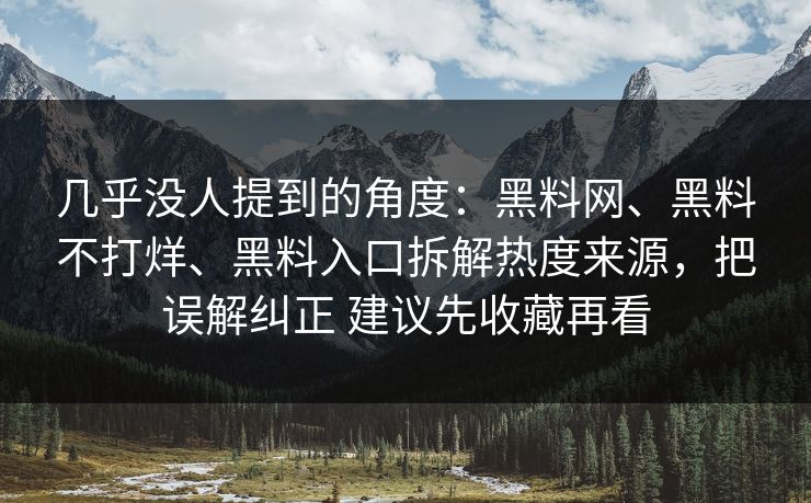 几乎没人提到的角度:黑料网、黑料不打烊、黑料入口拆解热度来源,把误解纠正 建议先收藏再看 几乎没人提到的角度:黑料网、黑料不打烊、黑料入口拆解热度来源,把误解纠正 建议先收藏再看