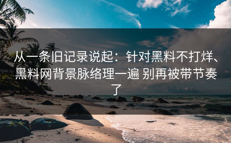 从一条旧记录说起:针对黑料不打烊、黑料网背景脉络理一遍 别再被带节奏了 从一条旧记录说起:针对黑料不打烊、黑料网背景脉络理一遍 别再被带节奏了