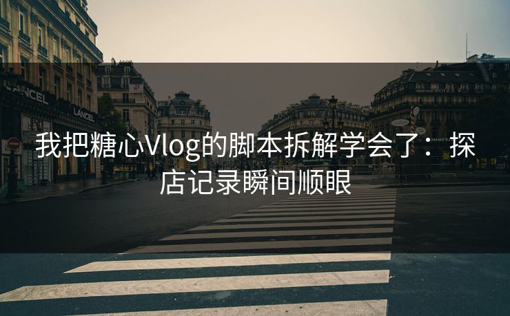 我把糖心Vlog的脚本拆解学会了:探店记录瞬间顺眼 我把糖心Vlog的脚本拆解学会了:探店记录瞬间顺眼
