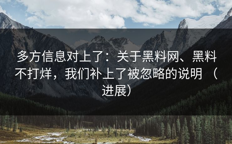 多方信息对上了:关于黑料网、黑料不打烊,我们补上了被忽略的说明 (进展) 多方信息对上了:关于黑料网、黑料不打烊,我们补上了被忽略的说明 (进展)