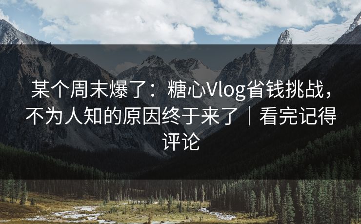 某个周末爆了:糖心Vlog省钱挑战,不为人知的原因终于来了|看完记得评论 某个周末爆了:糖心Vlog省钱挑战,不为人知的原因终于来了|看完记得评论