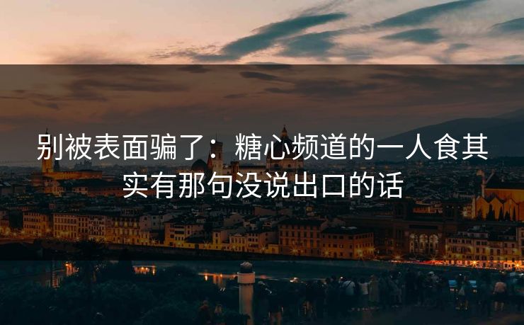 别被表面骗了：糖心频道的一人食其实有那句没说出口的话