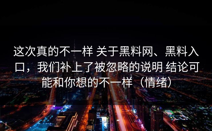 这次真的不一样 关于黑料网、黑料入口,我们补上了被忽略的说明 结论可能和你想的不一样(情绪) 这次真的不一样 关于黑料网、黑料入口,我们补上了被忽略的说明 结论可能和你想的不一样(情绪)