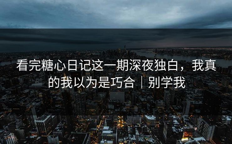 看完糖心日记这一期深夜独白，我真的我以为是巧合｜别学我