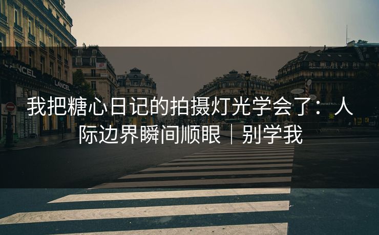 我把糖心日记的拍摄灯光学会了:人际边界瞬间顺眼|别学我 我把糖心日记的拍摄灯光学会了:人际边界瞬间顺眼|别学我