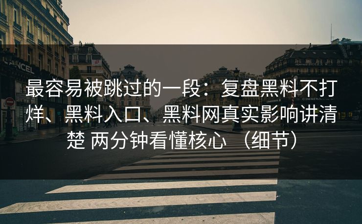最容易被跳过的一段:复盘黑料不打烊、黑料入口、黑料网真实影响讲清楚 两分钟看懂核心 (细节) 最容易被跳过的一段:复盘黑料不打烊、黑料入口、黑料网真实影响讲清楚 两分钟看懂核心 (细节)