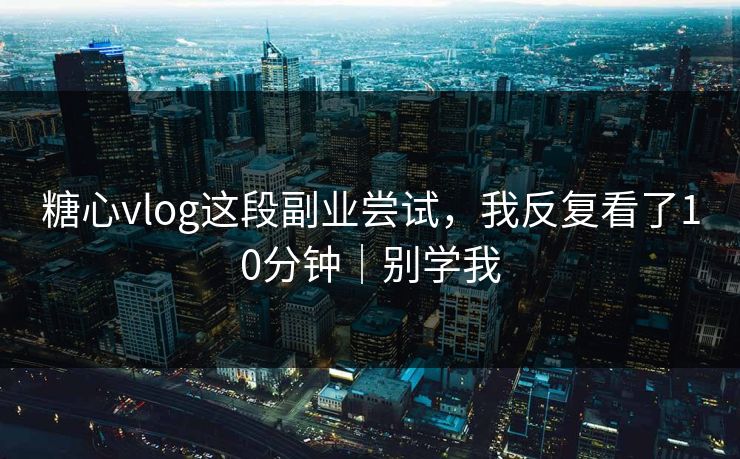 糖心vlog这段副业尝试，我反复看了10分钟｜别学我