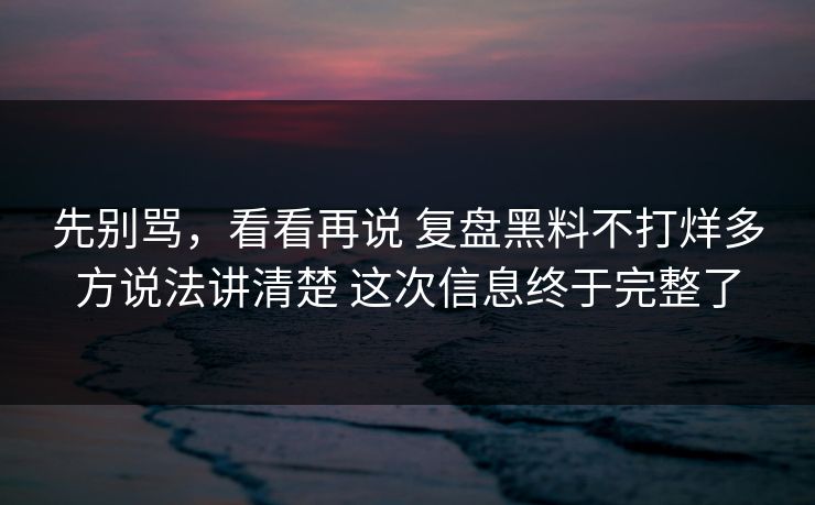 先别骂,看看再说 复盘黑料不打烊多方说法讲清楚 这次信息终于完整了 先别骂,看看再说 复盘黑料不打烊多方说法讲清楚 这次信息终于完整了