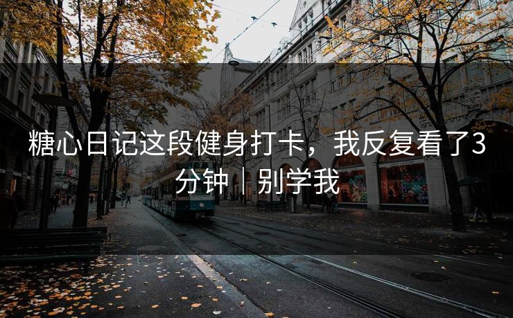 糖心日记这段健身打卡,我反复看了3分钟|别学我 糖心日记这段健身打卡,我反复看了3分钟|别学我