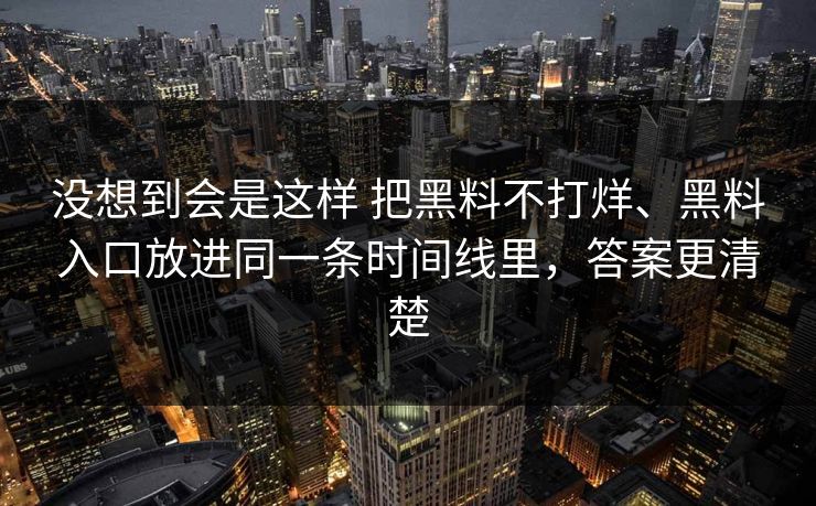 没想到会是这样 把黑料不打烊、黑料入口放进同一条时间线里,答案更清楚 没想到会是这样 把黑料不打烊、黑料入口放进同一条时间线里,答案更清楚