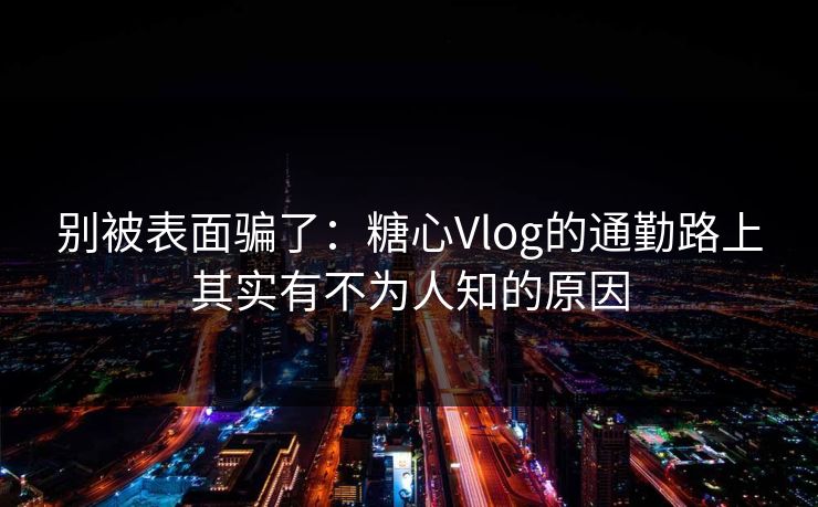 别被表面骗了:糖心Vlog的通勤路上其实有不为人知的原因 别被表面骗了:糖心Vlog的通勤路上其实有不为人知的原因