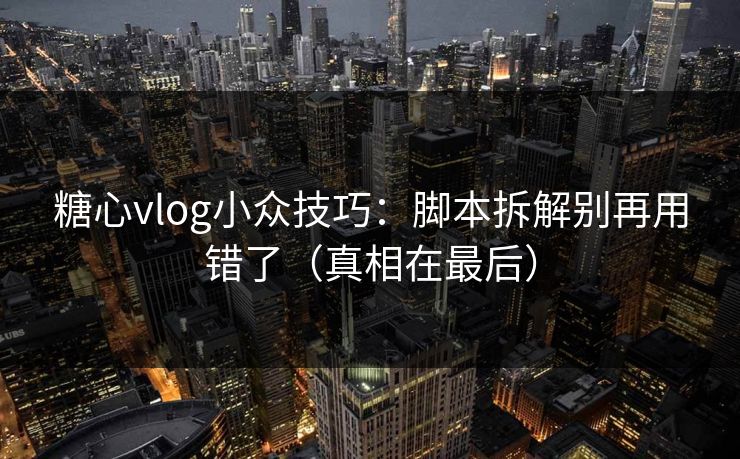 糖心vlog小众技巧:脚本拆解别再用错了(真相在最后) 糖心vlog小众技巧:脚本拆解别再用错了(真相在最后)