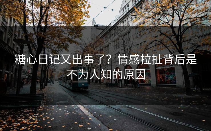 糖心日记又出事了?情感拉扯背后是不为人知的原因 糖心日记又出事了?情感拉扯背后是不为人知的原因