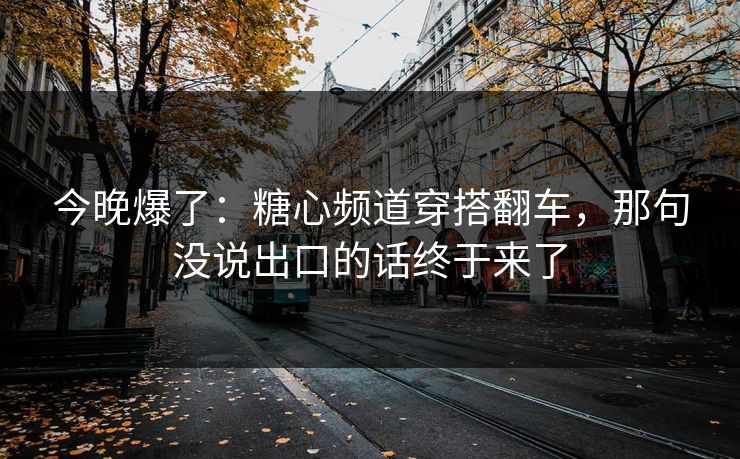 今晚爆了:糖心频道穿搭翻车,那句没说出口的话终于来了 今晚爆了:糖心频道穿搭翻车,那句没说出口的话终于来了