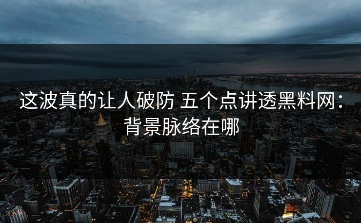这波真的让人破防 五个点讲透黑料网：背景脉络在哪