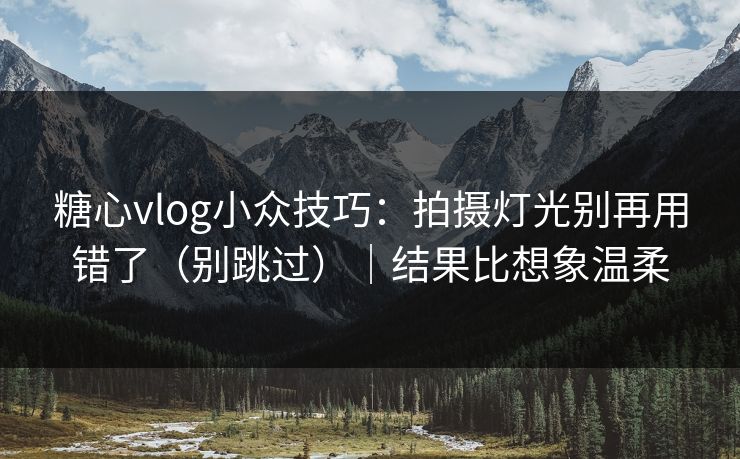 糖心vlog小众技巧：拍摄灯光别再用错了（别跳过）｜结果比想象温柔