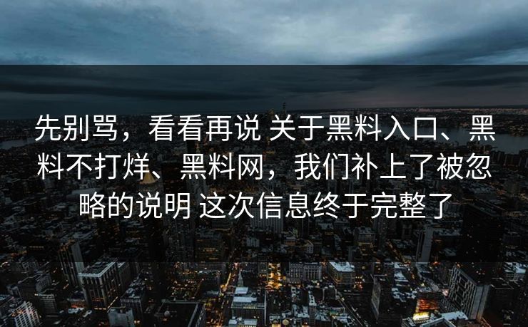 先别骂，看看再说 关于黑料入口、黑料不打烊、黑料网，我们补上了被忽略的说明 这次信息终于完整了
