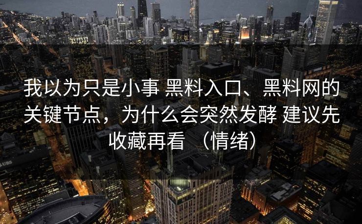 我以为只是小事 黑料入口、黑料网的关键节点，为什么会突然发酵 建议先收藏再看 （情绪）