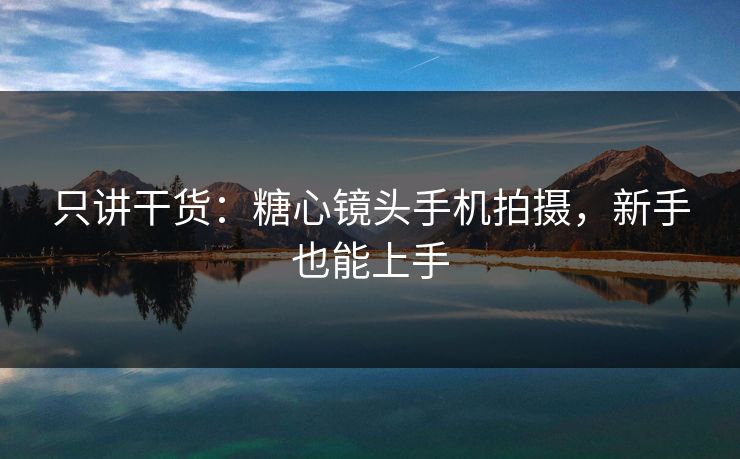 只讲干货：糖心镜头手机拍摄，新手也能上手