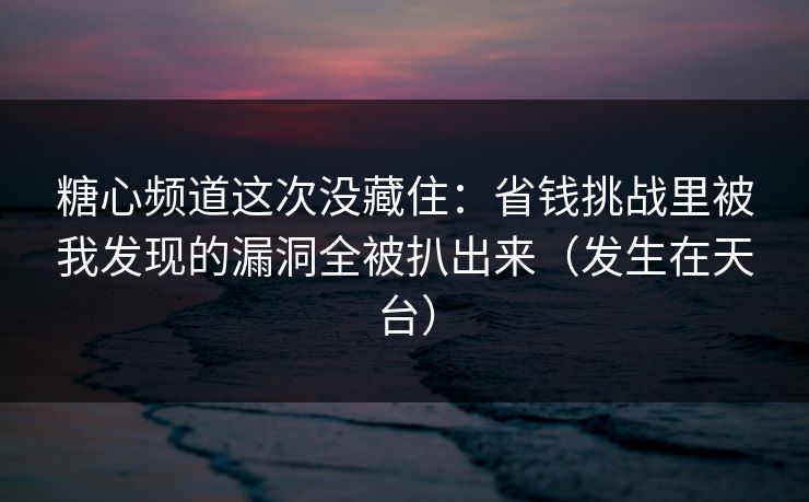 糖心频道这次没藏住：省钱挑战里被我发现的漏洞全被扒出来（发生在天台）