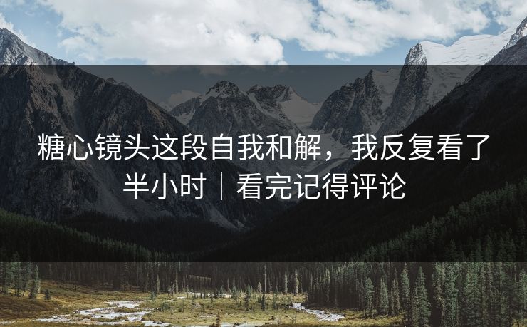 糖心镜头这段自我和解，我反复看了半小时｜看完记得评论