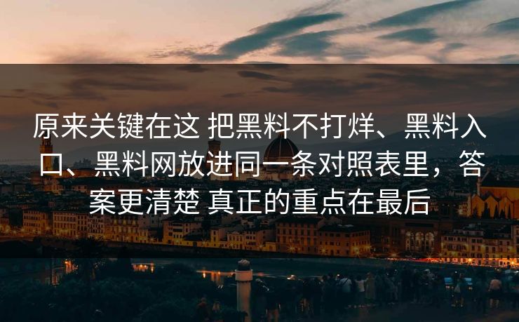 原来关键在这 把黑料不打烊、黑料入口、黑料网放进同一条对照表里，答案更清楚 真正的重点在最后