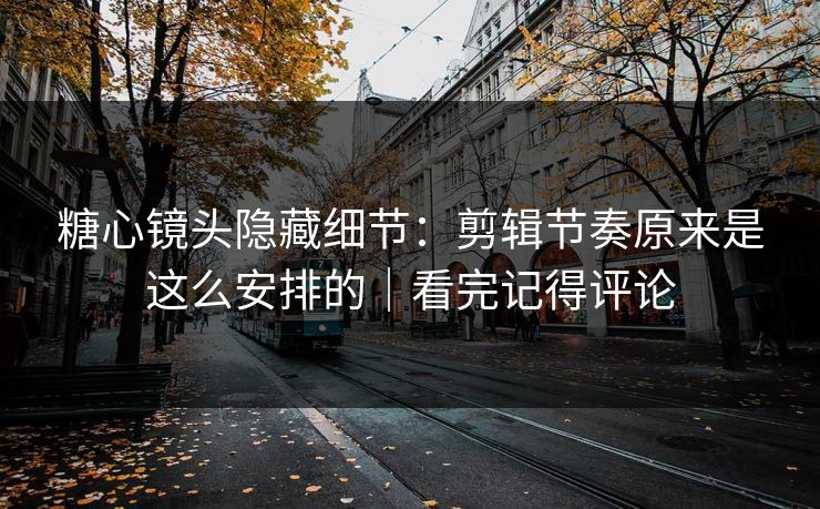 糖心镜头隐藏细节：剪辑节奏原来是这么安排的｜看完记得评论